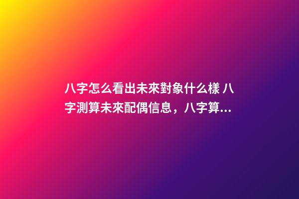 八字怎么看出未來對象什么樣 八字測算未來配偶信息，八字算配偶